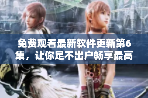 免費(fèi)觀看最新軟件更新第6集，讓你足不出戶暢享最高效的軟件體驗(yàn)