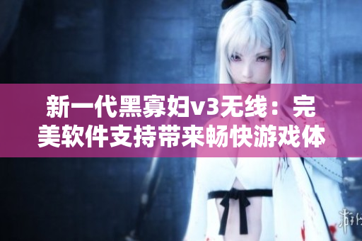 新一代黑寡婦v3無線：完美軟件支持帶來暢快游戲體驗(yàn)