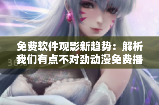 免費(fèi)軟件觀影新趨勢：解析我們有點(diǎn)不對勁動漫免費(fèi)播放