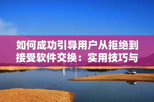 如何成功引導(dǎo)用戶從拒絕到接受軟件交換：實(shí)用技巧與有效策略