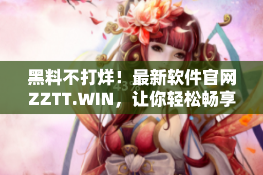 黑料不打烊！最新軟件官網(wǎng)ZZTT.WIN，讓你輕松暢享黑科技！