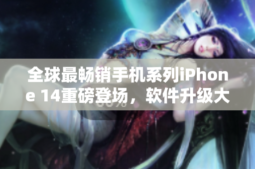 全球最暢銷手機(jī)系列iPhone 14重磅登場(chǎng)，軟件升級(jí)大幅提升用戶體驗(yàn)！