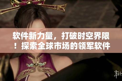 軟件新力量，打破時(shí)空界限！探索全球市場(chǎng)的領(lǐng)軍軟件——海角天涯