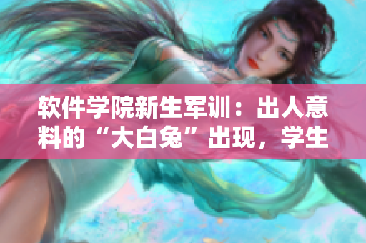 軟件學(xué)院新生軍訓(xùn)：出人意料的“大白兔”出現(xiàn)，學(xué)生們驚呆了！