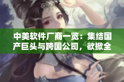 中美軟件廠商一覽：集結(jié)國(guó)產(chǎn)巨頭與跨國(guó)公司，欲掀全球軟件革命！