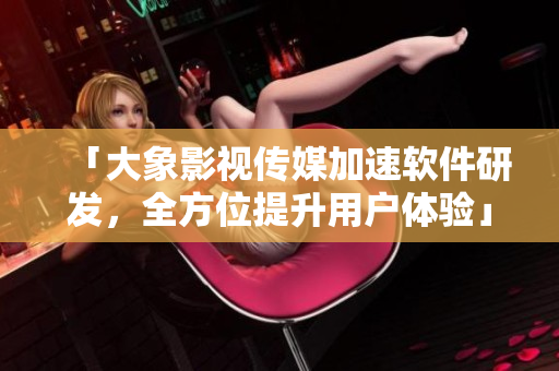 「大象影視傳媒加速軟件研發(fā)，全方位提升用戶體驗(yàn)」