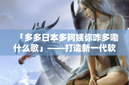 「多多日本多阿姨你咋多嘞什么歌」——打造新一代軟件界面設(shè)計(jì)的理念與實(shí)踐