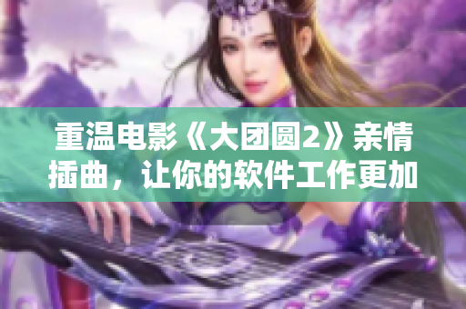 重溫電影《大團(tuán)圓2》親情插曲，讓你的軟件工作更加和諧！