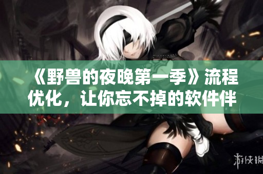 《野獸的夜晚第一季》流程優(yōu)化，讓你忘不掉的軟件伴侶