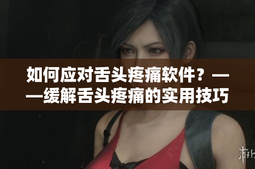 如何應(yīng)對舌頭疼痛軟件？——緩解舌頭疼痛的實(shí)用技巧
