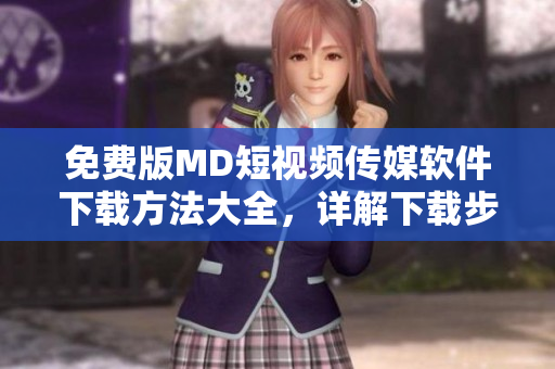 免費(fèi)版MD短視頻傳媒軟件下載方法大全，詳解下載步驟與使用技巧
