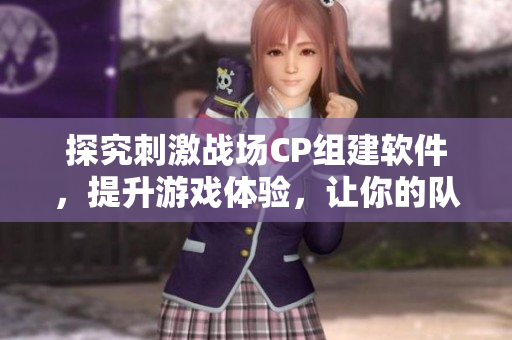 探究刺激戰(zhàn)場CP組建軟件，提升游戲體驗，讓你的隊友變成CP！