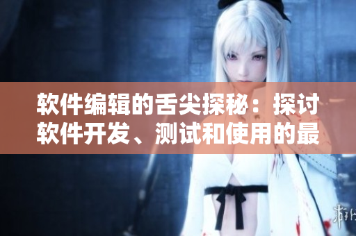 軟件編輯的舌尖探秘：探討軟件開發(fā)、測(cè)試和使用的最新技術(shù)及心得