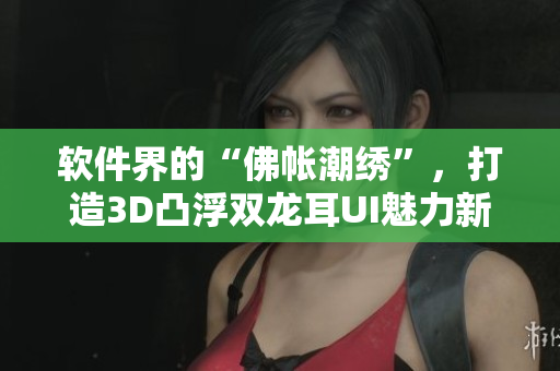軟件界的“佛帳潮繡”，打造3D凸浮雙龍耳UI魅力新風(fēng)尚！