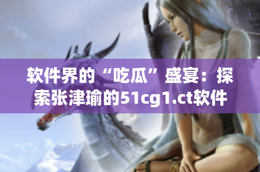 軟件界的“吃瓜”盛宴：探索張津瑜的51cg1.ct軟件