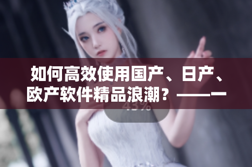 如何高效使用國(guó)產(chǎn)、日產(chǎn)、歐產(chǎn)軟件精品浪潮？——一位編輯的經(jīng)驗(yàn)分享！