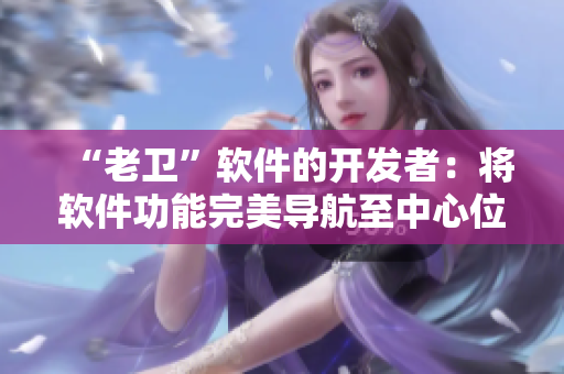 “老衛(wèi)”軟件的開發(fā)者：將軟件功能完美導(dǎo)航至中心位置的啟示
