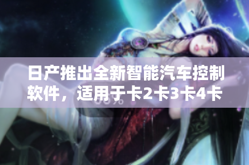 日產(chǎn)推出全新智能汽車控制軟件，適用于卡2卡3卡4卡系列，免費(fèi)使用！