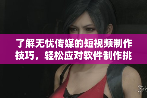 了解無憂傳媒的短視頻制作技巧，輕松應(yīng)對(duì)軟件制作挑戰(zhàn)