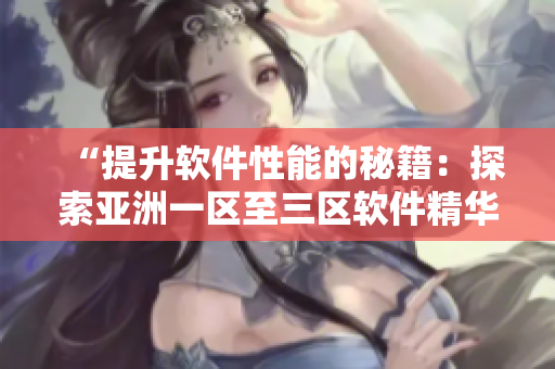 “提升軟件性能的秘籍：探索亞洲一區(qū)至三區(qū)軟件精華液！”