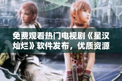 免費(fèi)觀看熱門電視劇《星漢燦爛》軟件發(fā)布，優(yōu)質(zhì)資源不間斷更新！