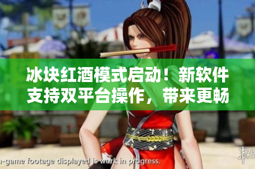 冰塊紅酒模式啟動(dòng)！新軟件支持雙平臺(tái)操作，帶來更暢快體驗(yàn)