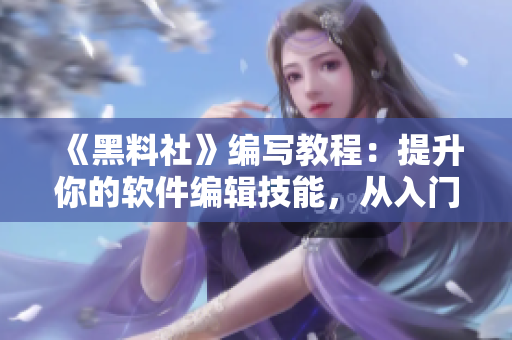 《黑料社》編寫教程：提升你的軟件編輯技能，從入門到精通！