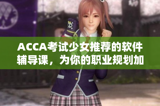 ACCA考試少女推薦的軟件輔導(dǎo)課，為你的職業(yè)規(guī)劃加碼！