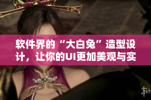 軟件界的“大白兔”造型設(shè)計(jì)，讓你的UI更加美觀與實(shí)用