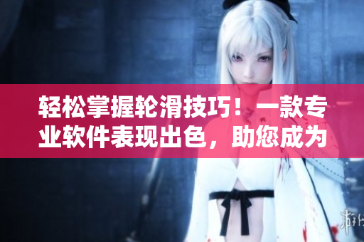 輕松掌握輪滑技巧！一款專業(yè)軟件表現(xiàn)出色，助您成為輪滑高手