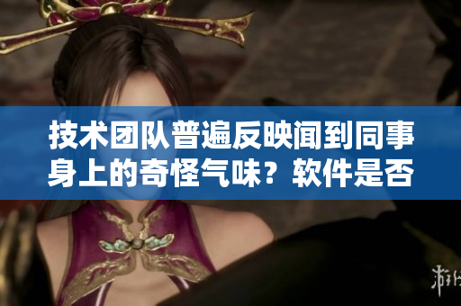 技術(shù)團(tuán)隊(duì)普遍反映聞到同事身上的奇怪氣味？軟件是否應(yīng)該加入員工健康管理？