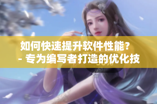 如何快速提升軟件性能？ - 專為編寫者打造的優(yōu)化技巧