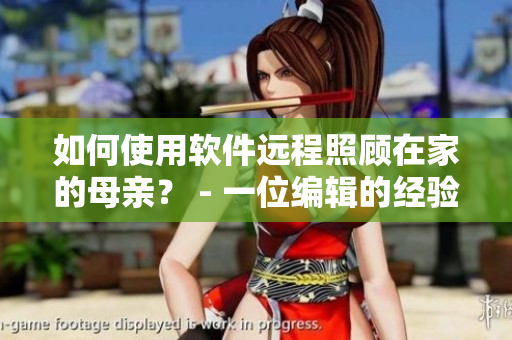 如何使用軟件遠(yuǎn)程照顧在家的母親？ - 一位編輯的經(jīng)驗(yàn)分享