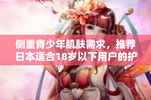側(cè)重青少年肌膚需求，推薦日本適合18歲以下用戶的護膚品軟件品牌