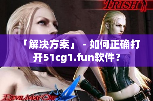 「解決方案」 - 如何正確打開51cg1.fun軟件？