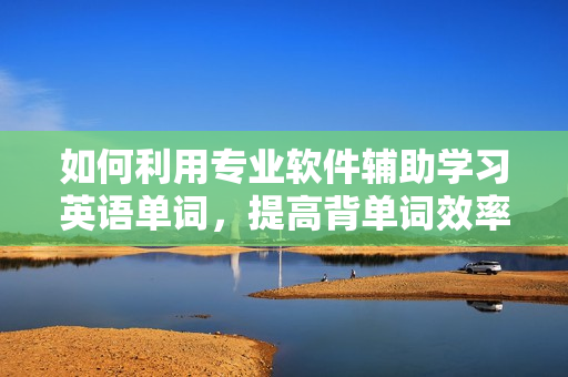 如何利用專業(yè)軟件輔助學習英語單詞，提高背單詞效率？