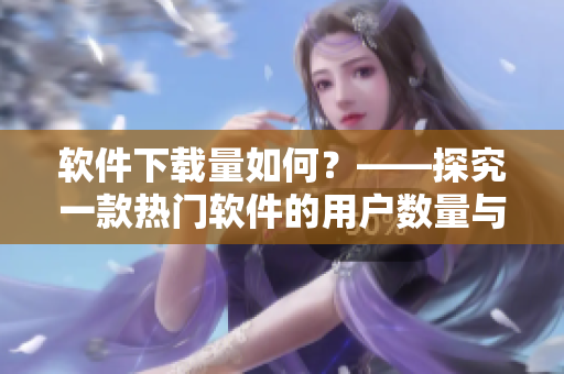 軟件下載量如何？——探究一款熱門軟件的用戶數(shù)量與市場(chǎng)份額！