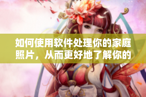 如何使用軟件處理你的家庭照片，從而更好地了解你的小后媽？