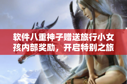 軟件八重神子贈送旅行小女孩內(nèi)部獎勵，開啟特別之旅