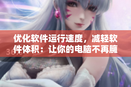 優(yōu)化軟件運行速度，減輕軟件體積：讓你的電腦不再臃腫