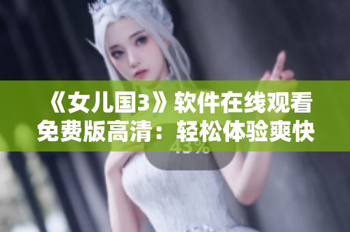 《女兒國3》軟件在線觀看免費版高清：輕松體驗爽快劇情！