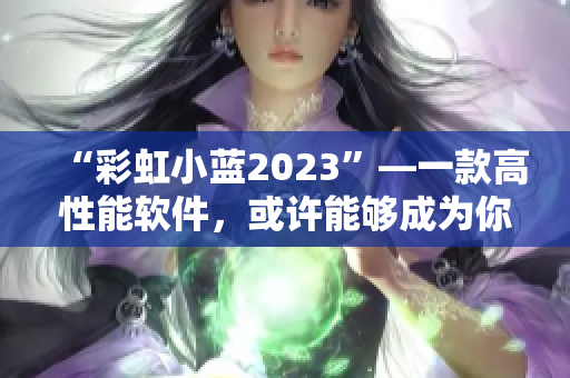 “彩虹小藍(lán)2023”—一款高性能軟件，或許能夠成為你的朋友！