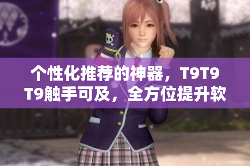 個(gè)性化推薦的神器，T9T9T9觸手可及，全方位提升軟件使用體驗(yàn)