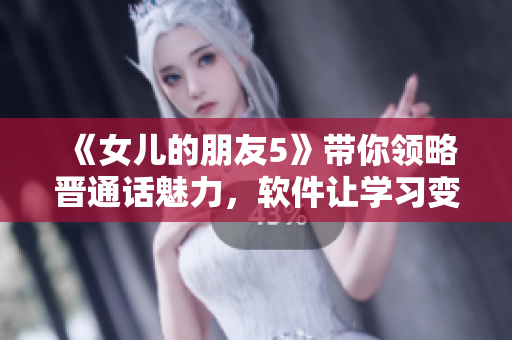 《女兒的朋友5》帶你領(lǐng)略晉通話魅力，軟件讓學(xué)習(xí)變得更輕松！