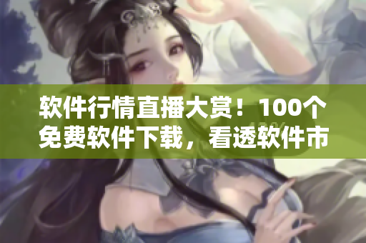 軟件行情直播大賞！100個(gè)免費(fèi)軟件下載，看透軟件市場(chǎng)風(fēng)云！