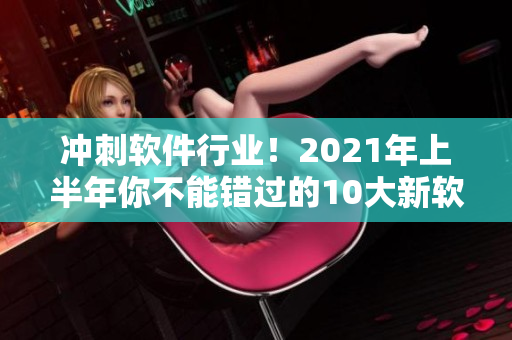 沖刺軟件行業(yè)！2021年上半年你不能錯過的10大新軟件推薦