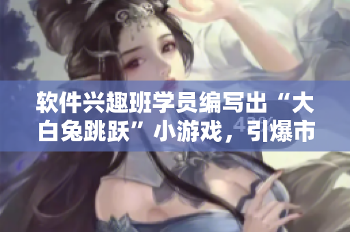 軟件興趣班學(xué)員編寫(xiě)出“大白兔跳躍”小游戲，引爆市場(chǎng)