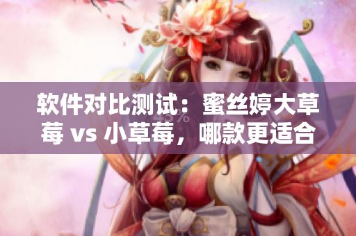 軟件對(duì)比測(cè)試：蜜絲婷大草莓 vs 小草莓，哪款更適合您的需求？