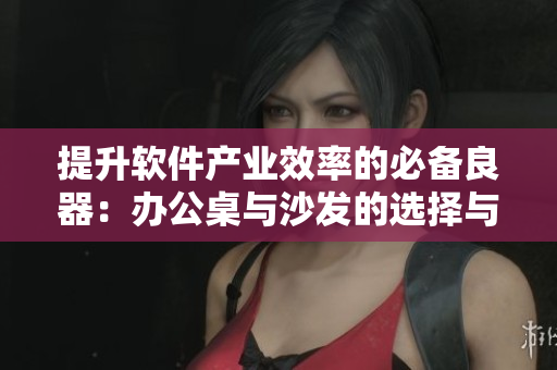 提升軟件產(chǎn)業(yè)效率的必備良器：辦公桌與沙發(fā)的選擇與布局