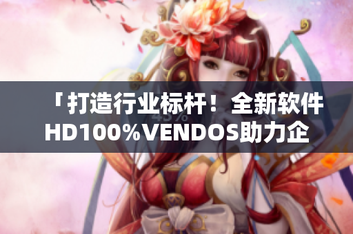 「打造行業(yè)標(biāo)桿！全新軟件HD100%VENDOS助力企業(yè)高效升級！」